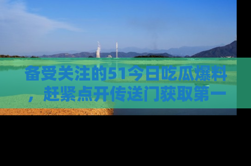备受关注的51今日吃瓜爆料，赶紧点开传送门获取第一手消息！