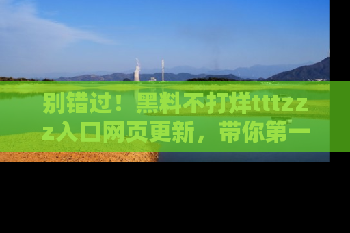 别错过！黑料不打烊tttzzz入口网页更新，带你第一时间了解最新动态！