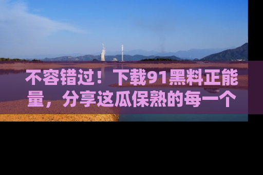 不容错过！下载91黑料正能量，分享这瓜保熟的每一个瞬间！
