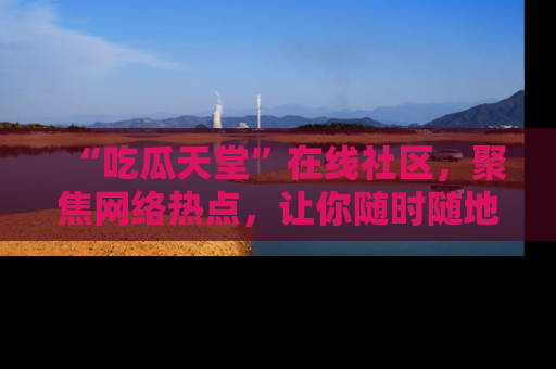 “吃瓜天堂”在线社区，聚焦网络热点，让你随时随地吃瓜不停