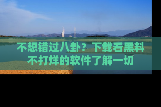 不想错过八卦？下载看黑料不打烊的软件了解一切