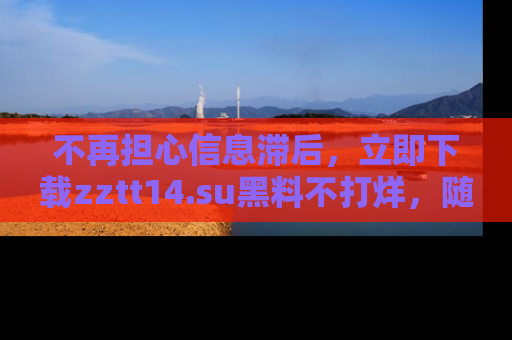 不再担心信息滞后，立即下载zztt14.su黑料不打烊，随时获取新鲜黑料！