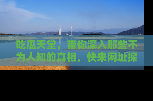 吃瓜天堂，带你深入那些不为人知的真相，快来网址探索吧！