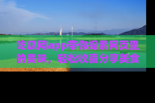 吃瓜网app带你探索网页里的美味，轻松收藏分享美食秘笈
