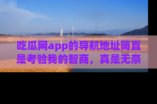 吃瓜网app的导航地址简直是考验我的智商，真是无奈！