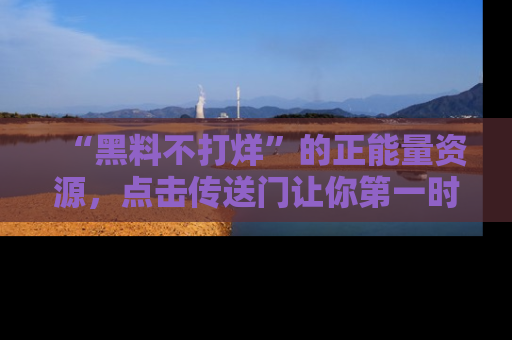 “黑料不打烊”的正能量资源，点击传送门让你第一时间获取最新入口资讯！