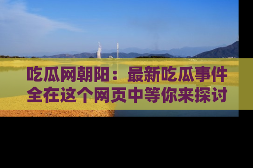 吃瓜网朝阳：最新吃瓜事件全在这个网页中等你来探讨！