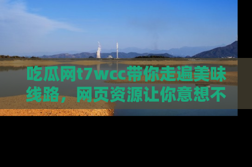 吃瓜网t7wcc带你走遍美味线路，网页资源让你意想不到！