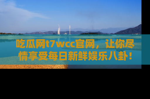 吃瓜网t7wcc官网，让你尽情享受每日新鲜娱乐八卦！