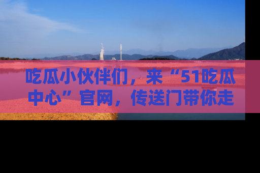 吃瓜小伙伴们，来“51吃瓜中心”官网，传送门带你走入八卦世界！