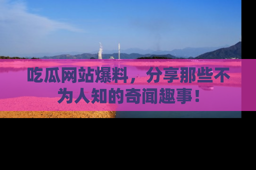吃瓜网站爆料，分享那些不为人知的奇闻趣事！