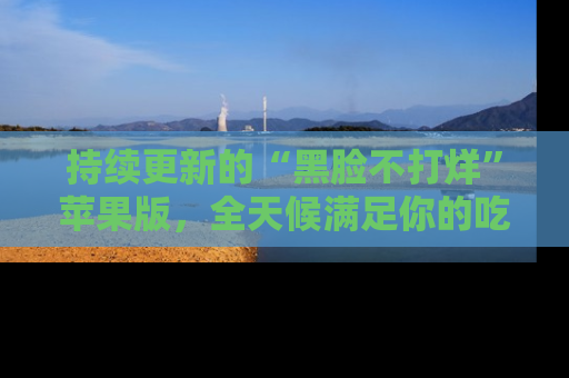 持续更新的“黑脸不打烊”苹果版，全天候满足你的吃瓜需求！