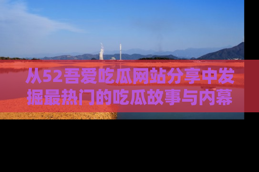 从52吾爱吃瓜网站分享中发掘最热门的吃瓜故事与内幕