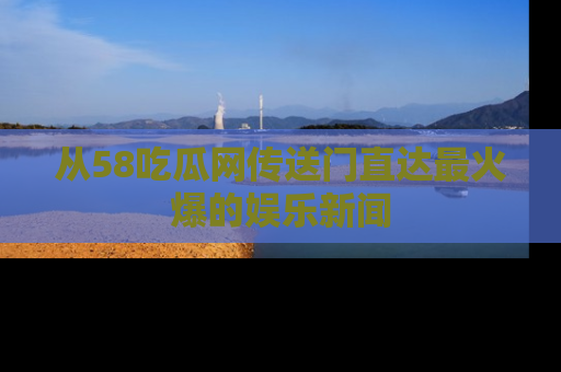 从58吃瓜网传送门直达最火爆的娱乐新闻