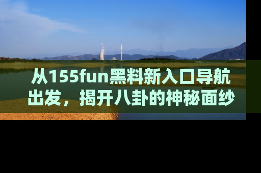 从155fun黑料新入口导航出发，揭开八卦的神秘面纱！