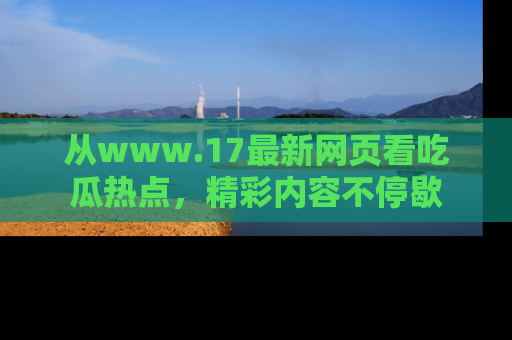 从www.17最新网页看吃瓜热点，精彩内容不停歇