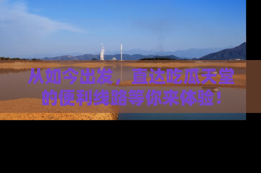 从如今出发，直达吃瓜天堂的便利线路等你来体验！