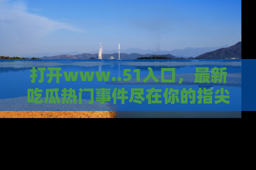 打开www..51入口，最新吃瓜热门事件尽在你的指尖，马上来看看！