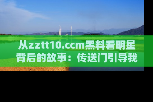 从zztt10.ccm黑料看明星背后的故事：传送门引导我们探索真相！