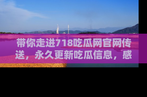 带你走进718吃瓜网官网传送，永久更新吃瓜信息，感受娱乐圈的风云变幻！