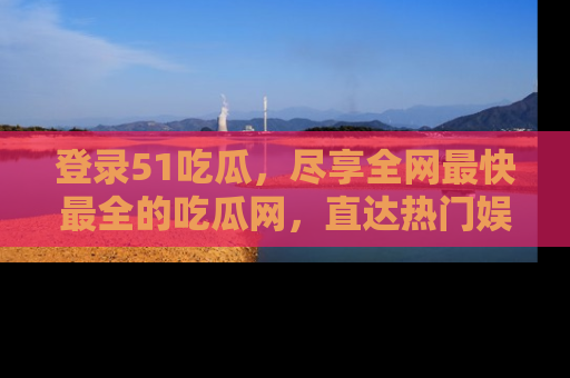 登录51吃瓜，尽享全网最快最全的吃瓜网，直达热门娱乐新闻！