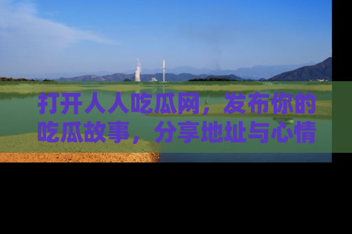 打开人人吃瓜网，发布你的吃瓜故事，分享地址与心情！
