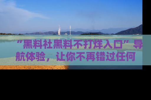 “黑料社黑料不打烊入口”导航体验，让你不再错过任何精彩黑料