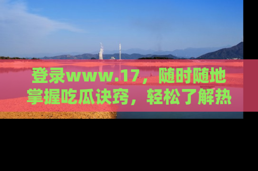 登录www.17，随时随地掌握吃瓜诀窍，轻松了解热点！