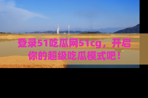 登录51吃瓜网51cg，开启你的超级吃瓜模式吧！