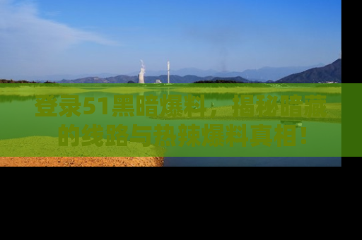 登录51黑暗爆料，揭秘暗藏的线路与热辣爆料真相！