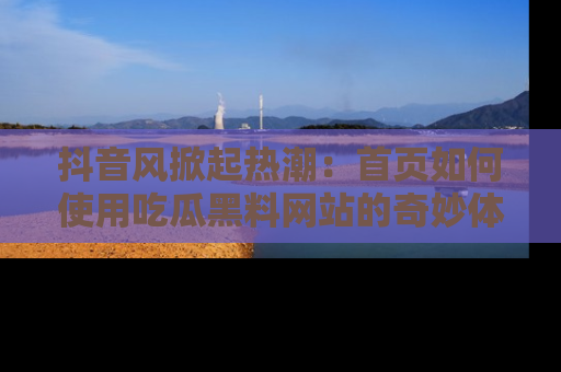 抖音风掀起热潮：首页如何使用吃瓜黑料网站的奇妙体验