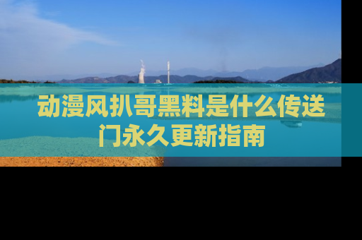 动漫风扒哥黑料是什么传送门永久更新指南