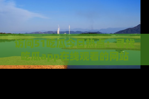 访问51吃瓜今日热点：寻找吃瓜app在线观看的网站