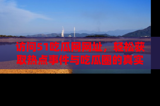 访问51吃瓜网网址，轻松获取热点事件与吃瓜圈的真实地址