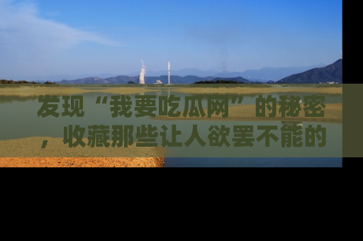 发现“我要吃瓜网”的秘密，收藏那些让人欲罢不能的吃瓜段子。