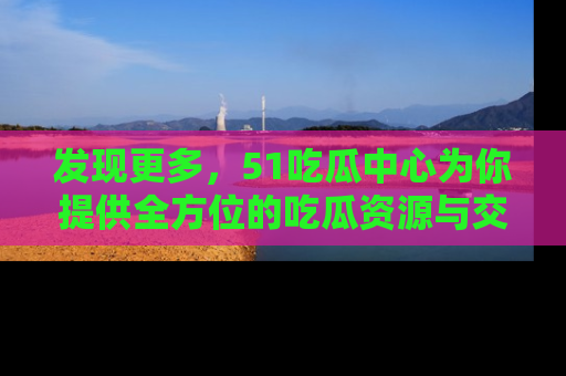 发现更多，51吃瓜中心为你提供全方位的吃瓜资源与交流平台