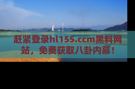 赶紧登录hl155.ccm黑料网站，免费获取八卦内幕！