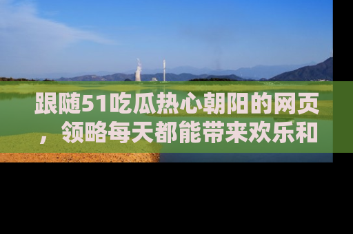 跟随51吃瓜热心朝阳的网页，领略每天都能带来欢乐和惊喜的小资讯！