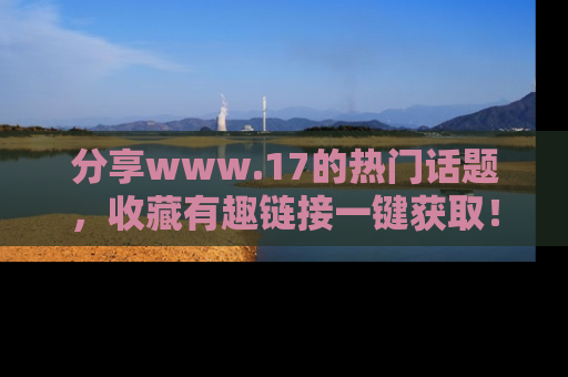 分享www.17的热门话题，收藏有趣链接一键获取！