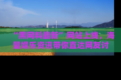“黑网料最新”网站上线，海量娱乐资讯带你直达网友讨论的中心！