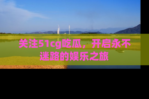 关注51cg吃瓜，开启永不迷路的娱乐之旅