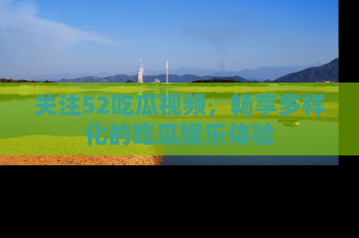 关注52吃瓜视频，畅享多样化的吃瓜娱乐体验