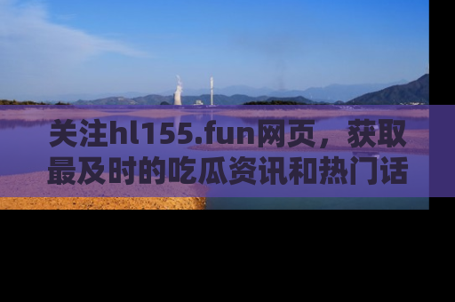 关注hl155.fun网页，获取最及时的吃瓜资讯和热门话题！
