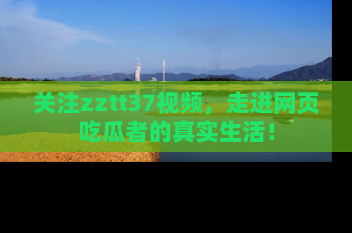 关注zztt37视频，走进网页吃瓜者的真实生活！