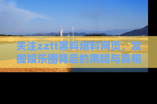 关注zztt黑料爆料网页，发掘娱乐圈背后的黑暗与真相