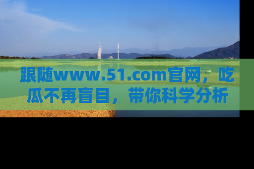 跟随www.51.com官网，吃瓜不再盲目，带你科学分析娱乐圈动态！