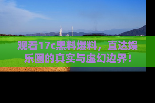 观看17c黑料爆料，直达娱乐圈的真实与虚幻边界！