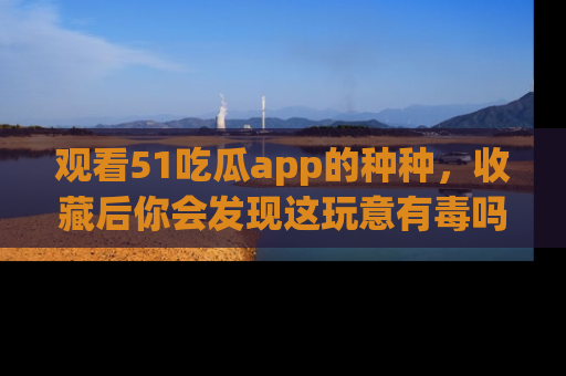 观看51吃瓜app的种种，收藏后你会发现这玩意有毒吗？