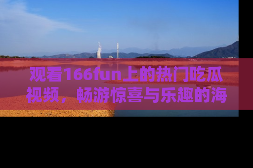 观看166fun上的热门吃瓜视频，畅游惊喜与乐趣的海洋！