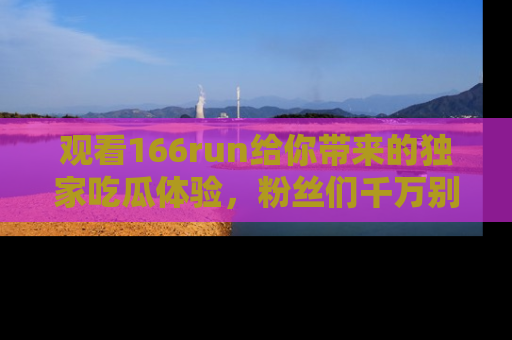 观看166run给你带来的独家吃瓜体验，粉丝们千万别错过